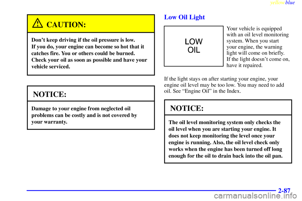 PONTIAC FIREBIRD 1999  Owners Manual yellowblue     
2-87
CAUTION:
Dont keep driving if the oil pressure is low. 
If you do, your engine can become so hot that it
catches fire. You or others could be burned.
Check your oil as soon as po