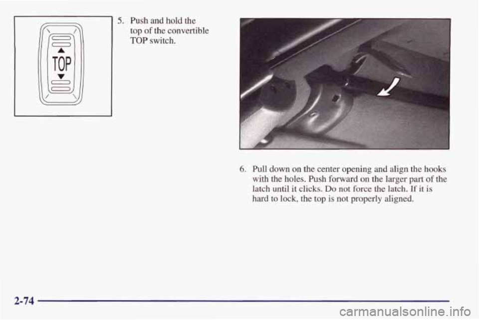 PONTIAC FIREBIRD 1998 Service Manual 5. Push and hold the
top of
the convertible
TOP switch.
I
6. Pull down on the center opening and align the hooks
with the holes. .Ish forward on the larger part of the
latch until
PONTIAC FIREBIRD 1998 Service Manual 5. Push and hold the
top of
the convertible
TOP switch.
I
6. Pull down on the center opening and align the hooks
with the holes. .Ish forward on the larger part of the
latch until
