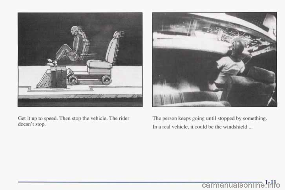 PONTIAC FIREBIRD 1998 User Guide Get it up to speed. Then stop the vehicle. The rider
doesn’t stop. The
person keeps going until stopped by something.
In
a real vehicle, it could be the windshield ...
1-11 PONTIAC FIREBIRD 1998 User Guide Get it up to speed. Then stop the vehicle. The rider
doesn’t stop. The
person keeps going until stopped by something.
In
a real vehicle, it could be the windshield ...
1-11