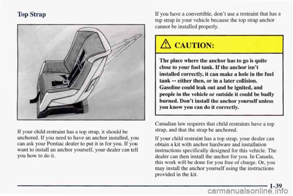 PONTIAC FIREBIRD 1998 Service Manual Top Strap
If your child restraint has a top strap, it should be
anchored. If you need to have an anchor installed,
you
can ask your Pontiac dealer to put it in for you. If you
PONTIAC FIREBIRD 1998 Service Manual Top Strap
If your child restraint has a top strap, it should be
anchored. If you need to have an anchor installed,
you
can ask your Pontiac dealer to put it in for you. If you