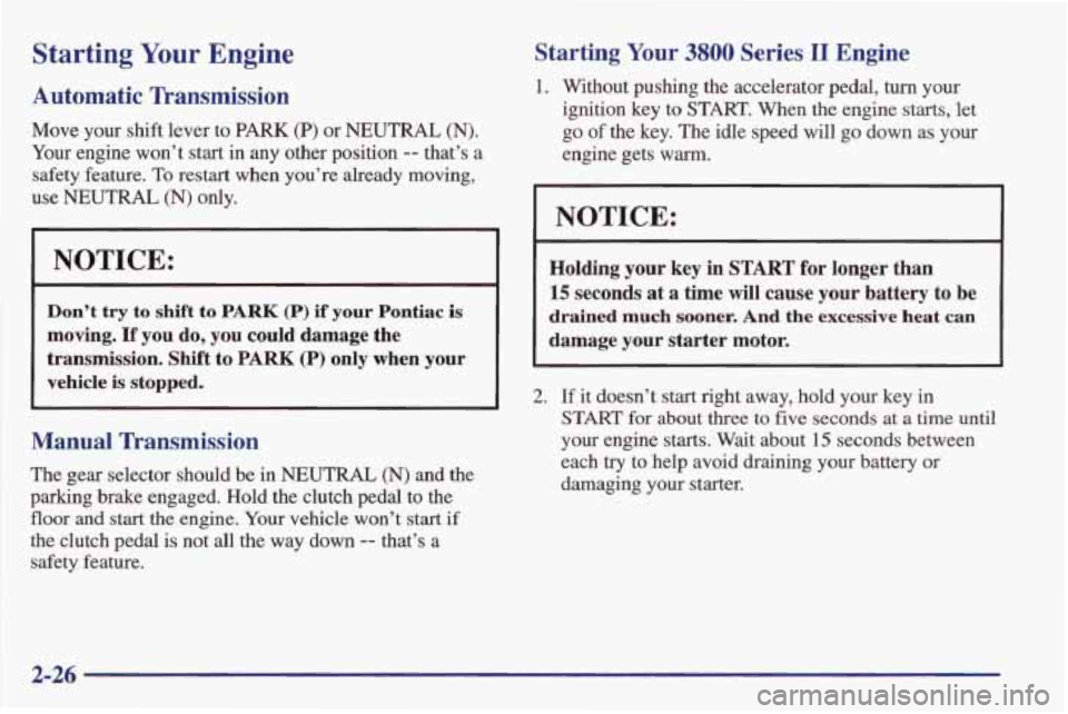 PONTIAC FIREBIRD 1998  Owners Manual Starting Your Engine 
Automatic  Transmission 
Move  your  shift lever to PARK (P) or NEUTRAL (N). 
Your engine won’t  start  in any other  position -- that’s a 
safety  feature. To restart  when 