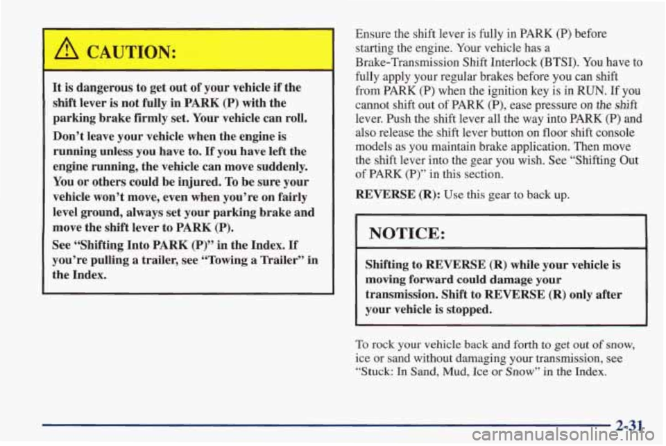 PONTIAC FIREBIRD 1998  Owners Manual A CAUTION: 
It is dangerous to get out of your vehicle if the 
shift lever is not  fully  in PARK (P) with  the 
parking  brake  firmly  set.  Your vehicle can roll. 
Don’t  leave your vehicle when 