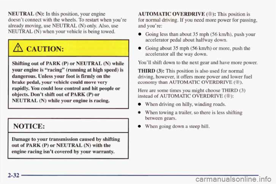 PONTIAC FIREBIRD 1998  Owners Manual NEUTRAL (N): In this  position,  your  engine 
doesn’t  connect  with  the  wheels. 
To restart  when  you’re 
already 
moving, use  NEUTRAL (N) only.  Also,  use 
NEUTRAL (N) when  your  vehicle 
