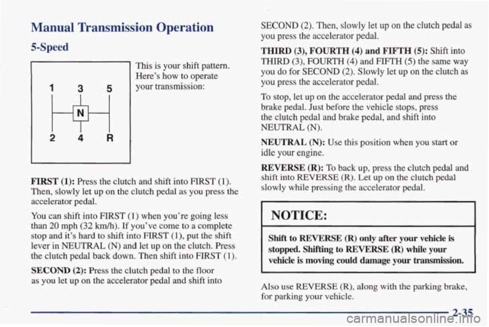 PONTIAC FIREBIRD 1998 Owners Manual Manual Transmission Operation
5-Speed
This is your shift pattern.
Here’s how to operate
your transmission:
3 5
FIRST (1): Press the clutch and shift into FIRST (1).
Then, slowly PONTIAC FIREBIRD 1998 Owners Manual Manual Transmission Operation
5-Speed
This is your shift pattern.
Here’s how to operate
your transmission:
3 5
FIRST (1): Press the clutch and shift into FIRST (1).
Then, slowly