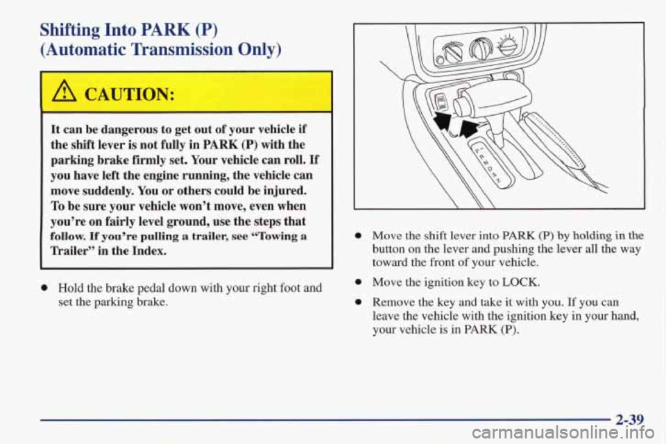 PONTIAC FIREBIRD 1998  Owners Manual Shifting Into PARK (P) 
:Automatic  Transmission  Only) 
A CAUTION: 
It can  be dangerous  to  get  out  of your  vehicle  if 
the  shift  lever  is  not  fully  in 
PARK (P) with  the 
parking  brake