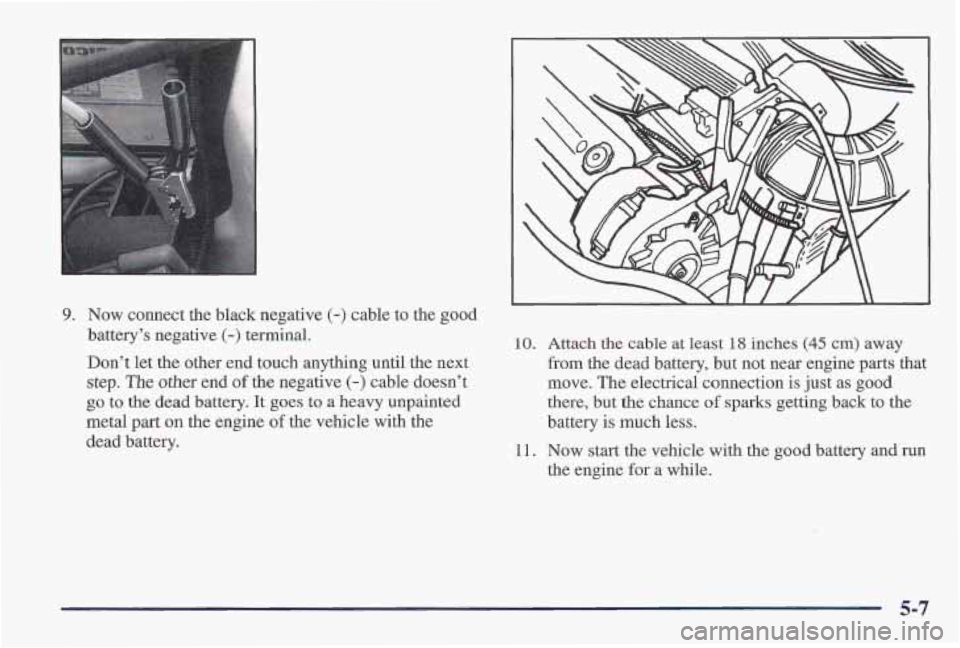 PONTIAC FIREBIRD 1997 Owners Manual 9. Now connect the black negative (-) cable to the good
battery’s negative
(-) terminal.
Don’t let the other end touch anything until the next
step. The other end of the negative (-) cable PONTIAC FIREBIRD 1997 Owners Manual 9. Now connect the black negative (-) cable to the good
battery’s negative
(-) terminal.
Don’t let the other end touch anything until the next
step. The other end of the negative (-) cable