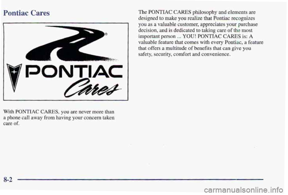PONTIAC FIREBIRD 1997 Owners Manual Pontiac Cares
With PONTIAC CARES, you are never more than
a phone call away from having your concern taken
care of. The
PONTIAC CARES philosophy and elements are
designed
to make you rea PONTIAC FIREBIRD 1997 Owners Manual Pontiac Cares
With PONTIAC CARES, you are never more than
a phone call away from having your concern taken
care of. The
PONTIAC CARES philosophy and elements are
designed
to make you rea