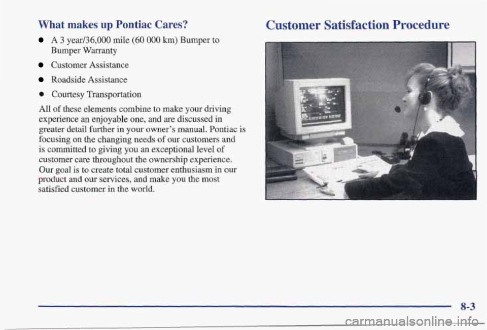 PONTIAC FIREBIRD 1997 Owners Manual What makes up Pontiac Cares?
A 3 year/36,000 mile (60 000 km) Bumper to
Bumper Warranty
Customer Assistance
Roadside Assistance
0 Courtesy Transportation
All of these elements combine PONTIAC FIREBIRD 1997 Owners Manual What makes up Pontiac Cares?
A 3 year/36,000 mile (60 000 km) Bumper to
Bumper Warranty
Customer Assistance
Roadside Assistance
0 Courtesy Transportation
All of these elements combine