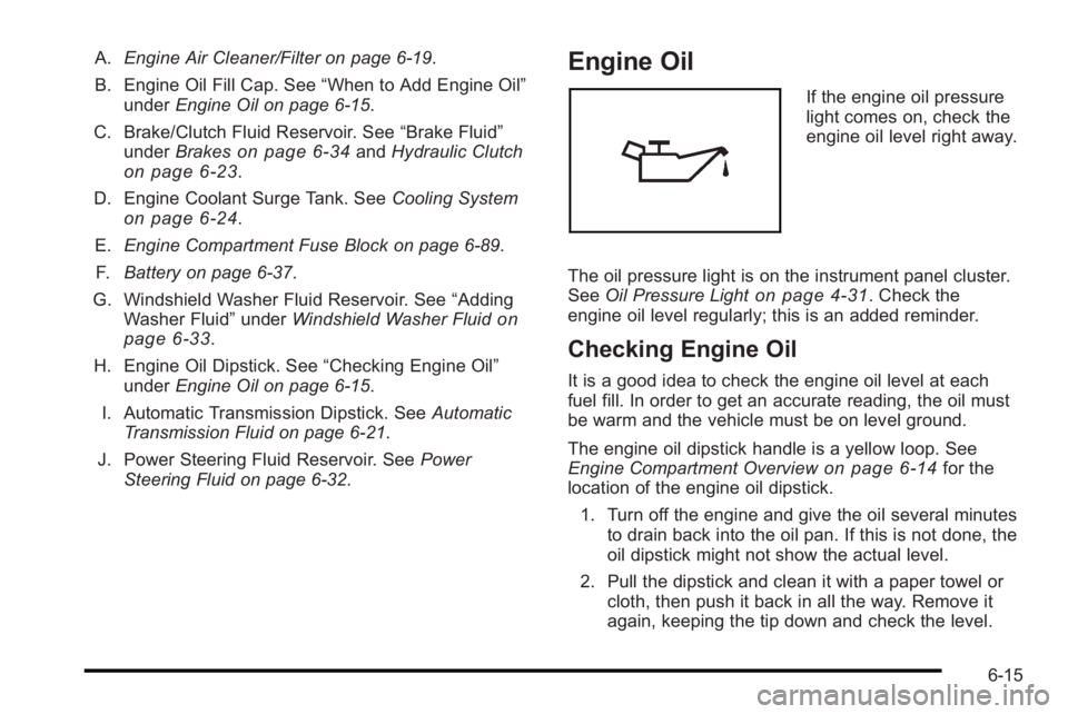 PONTIAC G3 2010  Owners Manual A.Engine Air Cleaner/Filter on page 6‑19.
B. Engine Oil Fill Cap. See “When to Add Engine Oil”
under Engine Oil on page 6‑15.
C. Brake/Clutch Fluid Reservoir. See “Brake Fluid”
under Brake