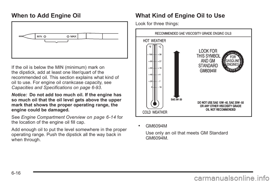 PONTIAC G3 2010  Owners Manual When to Add Engine Oil
If the oil is below the MIN (minimum) mark on
the dipstick, add at least one liter/quart of the
recommended oil. This section explains what kind of
oil to use. For engine oil cr