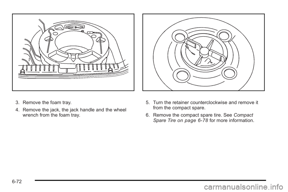 PONTIAC G3 2010  Owners Manual 3. Remove the foam tray.
4. Remove the jack, the jack handle and the wheelwrench from the foam tray.5. Turn the retainer counterclockwise and remove itfrom the compact spare.
6. Remove the compact spa