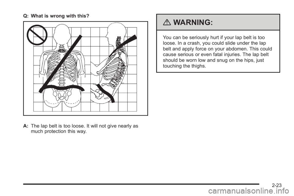 PONTIAC G3 2010 User Guide Q: What is wrong with this?
A:The lap belt is too loose. It will not give nearly as
much protection this way.
{WARNING:
You can be seriously hurt if your lap belt is too
loose. In a crash, you could s