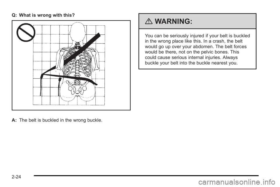 PONTIAC G3 2010 User Guide Q: What is wrong with this?
A:The belt is buckled in the wrong buckle.
{WARNING:
You can be seriously injured if your belt is buckled
in the wrong place like this. In a crash, the belt
would go up ove