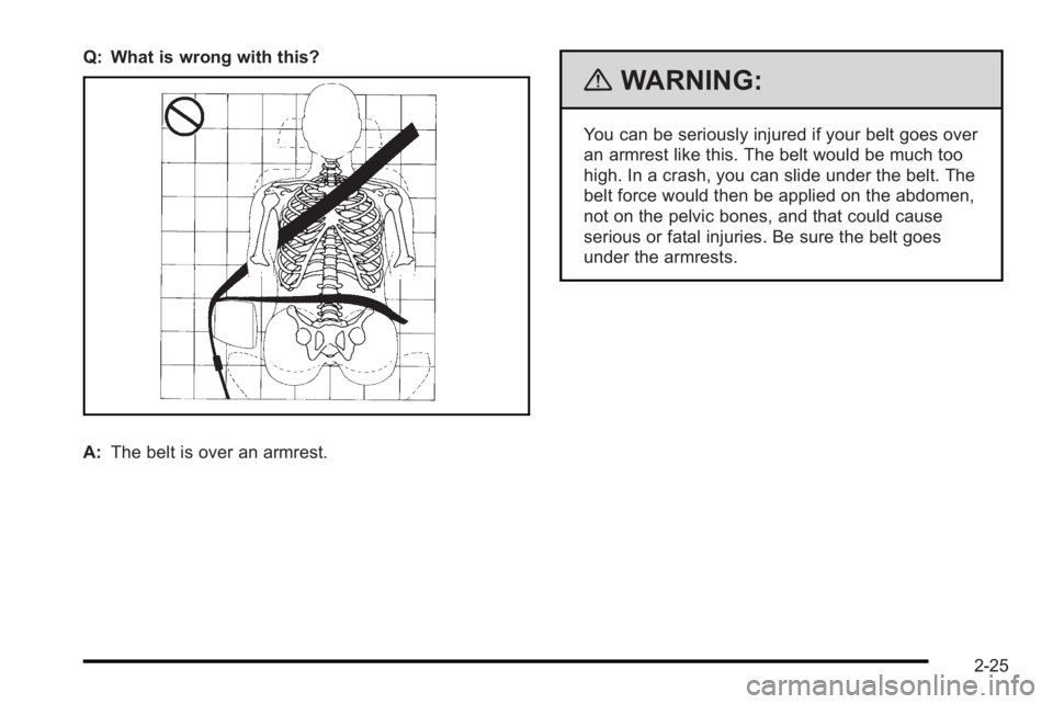 PONTIAC G3 2010 User Guide Q: What is wrong with this?
A:The belt is over an armrest.
{WARNING:
You can be seriously injured if your belt goes over
an armrest like this. The belt would be much too
high. In a crash, you can slid