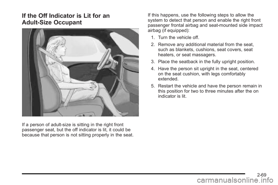 PONTIAC G3 2010 Owners Manual If the Off Indicator is Lit for an
Adult‐Size Occupant
If a person of adult-size is sitting in the right front
passenger seat, but the off indicator is lit, it could be
because that person is not si PONTIAC G3 2010 Owners Manual If the Off Indicator is Lit for an
Adult‐Size Occupant
If a person of adult-size is sitting in the right front
passenger seat, but the off indicator is lit, it could be
because that person is not si