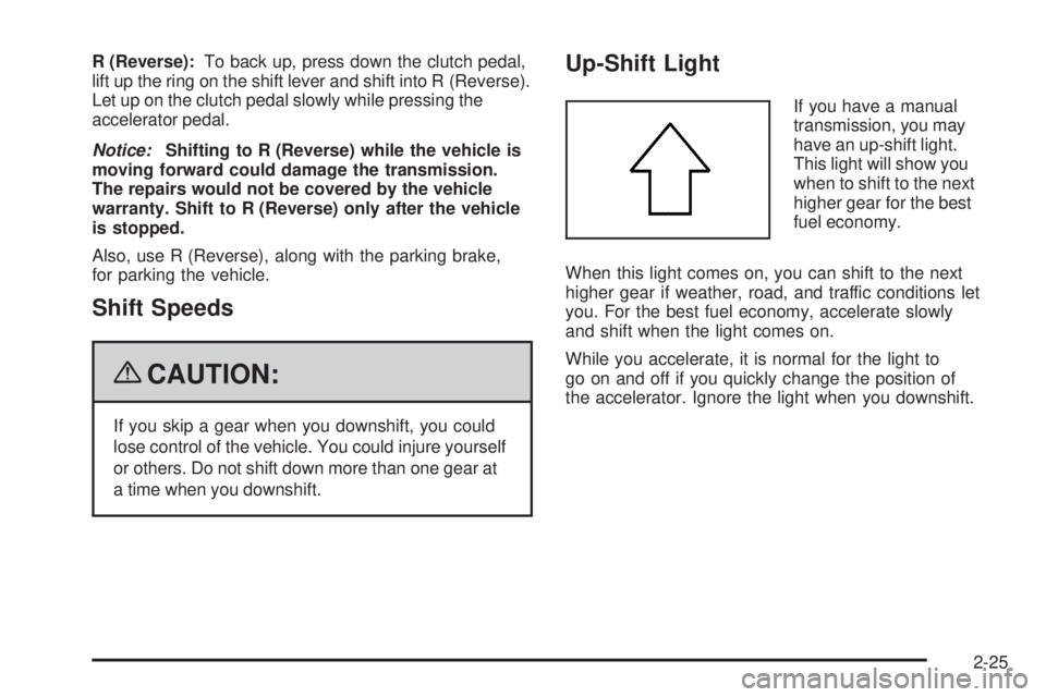 PONTIAC G3 2009  Owners Manual R (Reverse):To back up, press down the clutch pedal,
lift up the ring on the shift lever and shift into R (Reverse).
Let up on the clutch pedal slowly while pressing the
accelerator pedal.
Notice:Shif