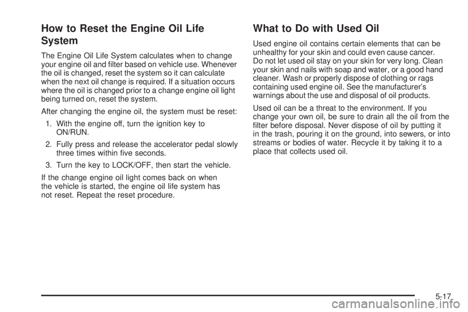 PONTIAC G3 2009  Owners Manual How to Reset the Engine Oil Life
System
The Engine Oil Life System calculates when to change
your engine oil and �lter based on vehicle use. Whenever
the oil is changed, reset the system so it can cal
