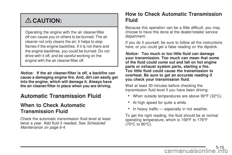PONTIAC G3 2009 Owners Manual {CAUTION:
Operating the engine with the air cleaner/�lter
off can cause you or others to be burned. The air
cleaner not only cleans the air; it helps to stop
�ames if the engine back�res. If it is not