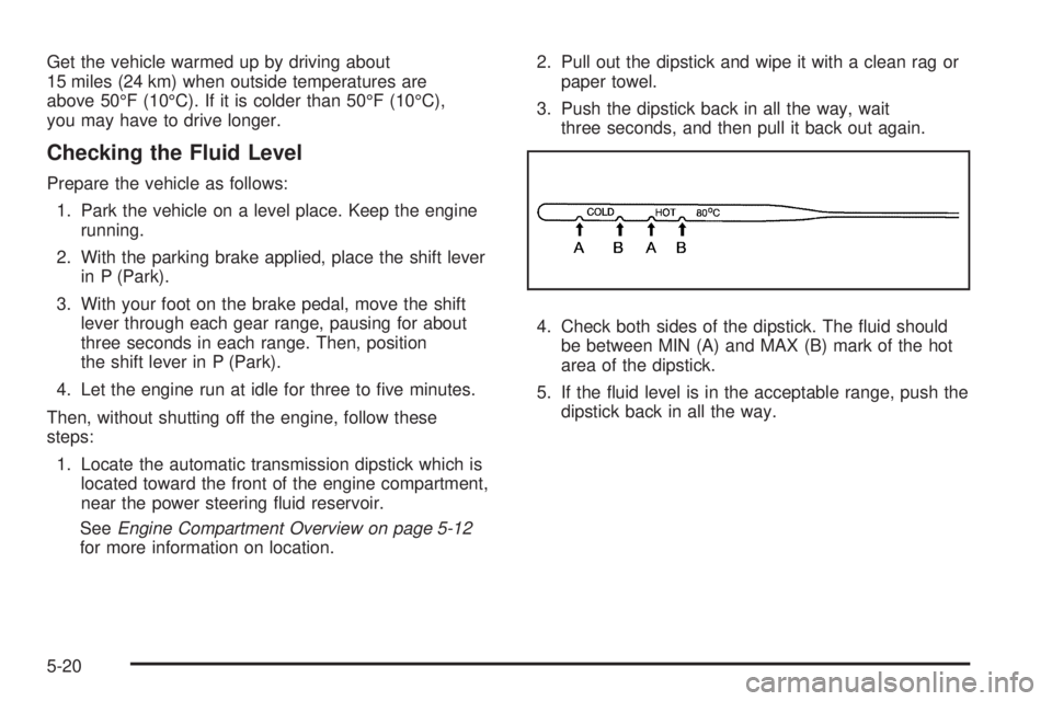 PONTIAC G3 2009 Owners Manual Get the vehicle warmed up by driving about
15 miles (24 km) when outside temperatures are
above 50°F (10°C). If it is colder than 50°F (10°C),
you may have to drive longer.
Checking the Fluid Leve