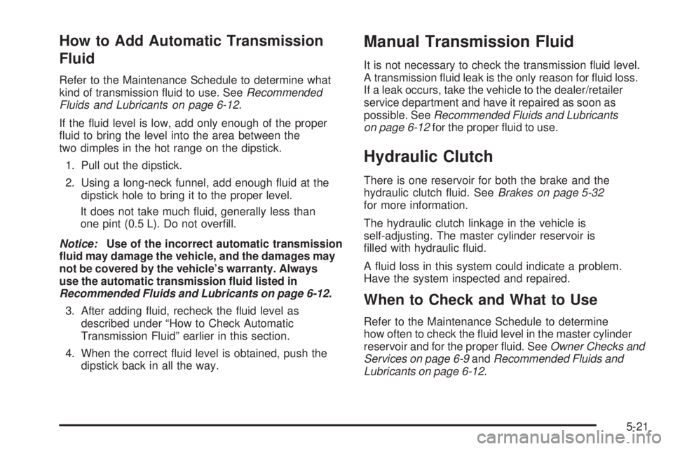 PONTIAC G3 2009  Owners Manual How to Add Automatic Transmission
Fluid
Refer to the Maintenance Schedule to determine what
kind of transmission �uid to use. SeeRecommended
Fluids and Lubricants on page 6-12.
If the �uid level is lo