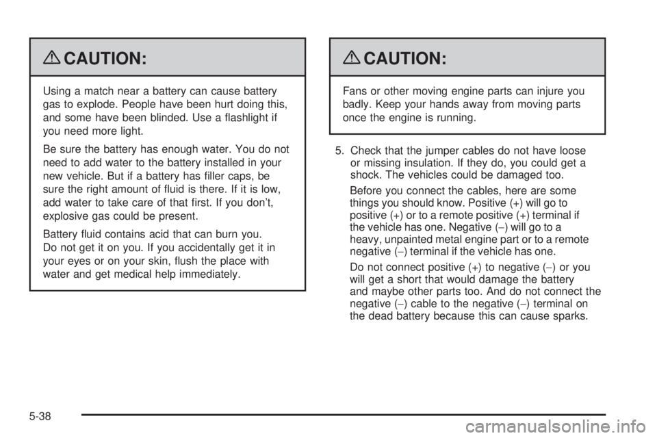PONTIAC G3 2009 User Guide {CAUTION:
Using a match near a battery can cause battery
gas to explode. People have been hurt doing this,
and some have been blinded. Use a �ashlight if
you need more light.
Be sure the battery has e