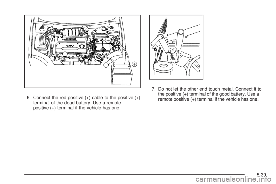 PONTIAC G3 2009  Owners Manual 6. Connect the red positive (+) cable to the positive (+)
terminal of the dead battery. Use a remote
positive (+) terminal if the vehicle has one.7. Do not let the other end touch metal. Connect it to