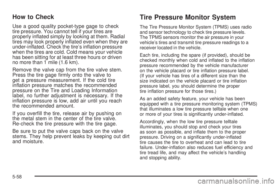 PONTIAC G3 2009  Owners Manual How to Check
Use a good quality pocket-type gage to check
tire pressure. You cannot tell if your tires are
properly in�ated simply by looking at them. Radial
tires may look properly in�ated even when 