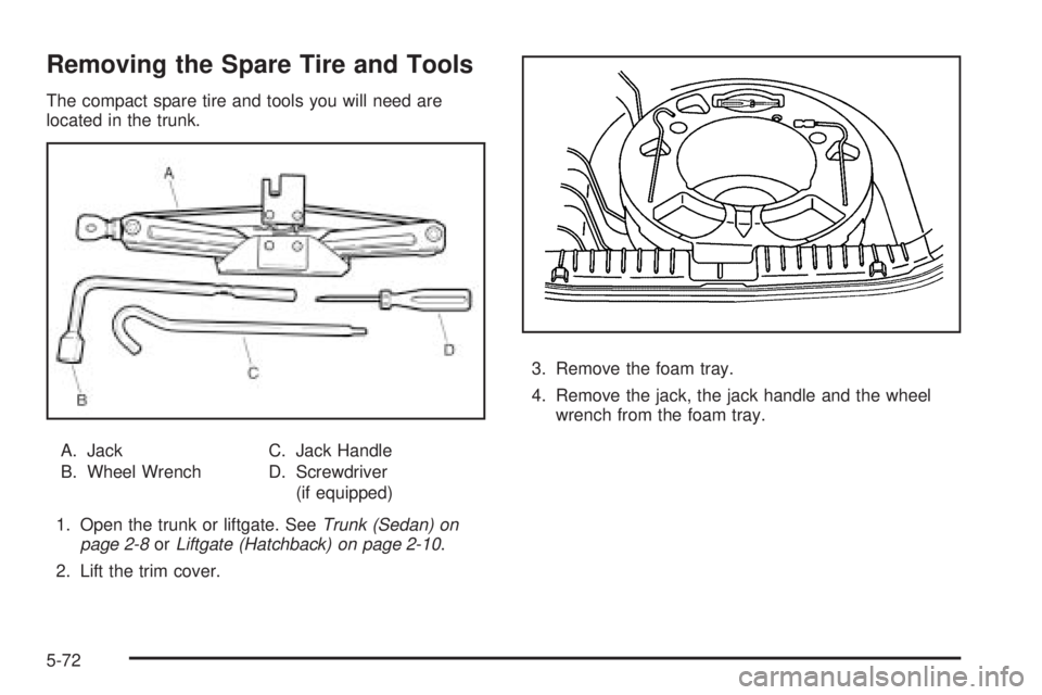 PONTIAC G3 2009  Owners Manual Removing the Spare Tire and Tools
The compact spare tire and tools you will need are
located in the trunk.
A. Jack
B. Wheel WrenchC. Jack Handle
D. Screwdriver
(if equipped)
1. Open the trunk or liftg