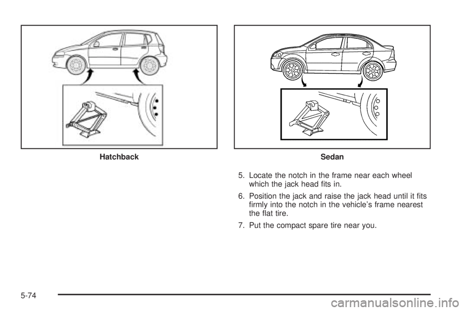PONTIAC G3 2009  Owners Manual 5. Locate the notch in the frame near each wheel
which the jack head �ts in.
6. Position the jack and raise the jack head until it �ts
�rmly into the notch in the vehicle’s frame nearest
the �at tir