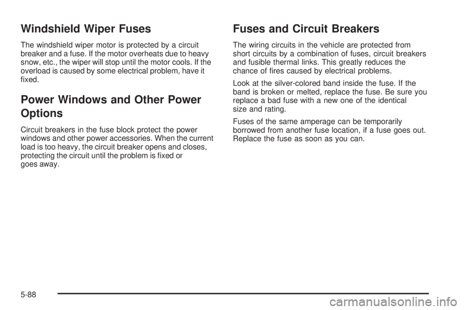 PONTIAC G3 2009  Owners Manual Windshield Wiper Fuses
The windshield wiper motor is protected by a circuit
breaker and a fuse. If the motor overheats due to heavy
snow, etc., the wiper will stop until the motor cools. If the
overlo