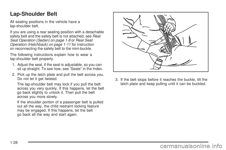 PONTIAC G3 2009 Owners Manual Lap-Shoulder Belt
All seating positions in the vehicle have a
lap-shoulder belt.
If you are using a rear seating position with a detachable
safety belt and the safety belt is not attached, seeRear
Sea PONTIAC G3 2009 Owners Manual Lap-Shoulder Belt
All seating positions in the vehicle have a
lap-shoulder belt.
If you are using a rear seating position with a detachable
safety belt and the safety belt is not attached, seeRear
Sea
