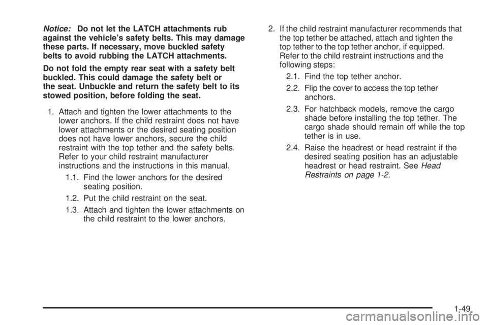 PONTIAC G3 2009 Owners Manual Notice:Do not let the LATCH attachments rub
against the vehicle’s safety belts. This may damage
these parts. If necessary, move buckled safety
belts to avoid rubbing the LATCH attachments.
Do not fo PONTIAC G3 2009 Owners Manual Notice:Do not let the LATCH attachments rub
against the vehicle’s safety belts. This may damage
these parts. If necessary, move buckled safety
belts to avoid rubbing the LATCH attachments.
Do not fo
