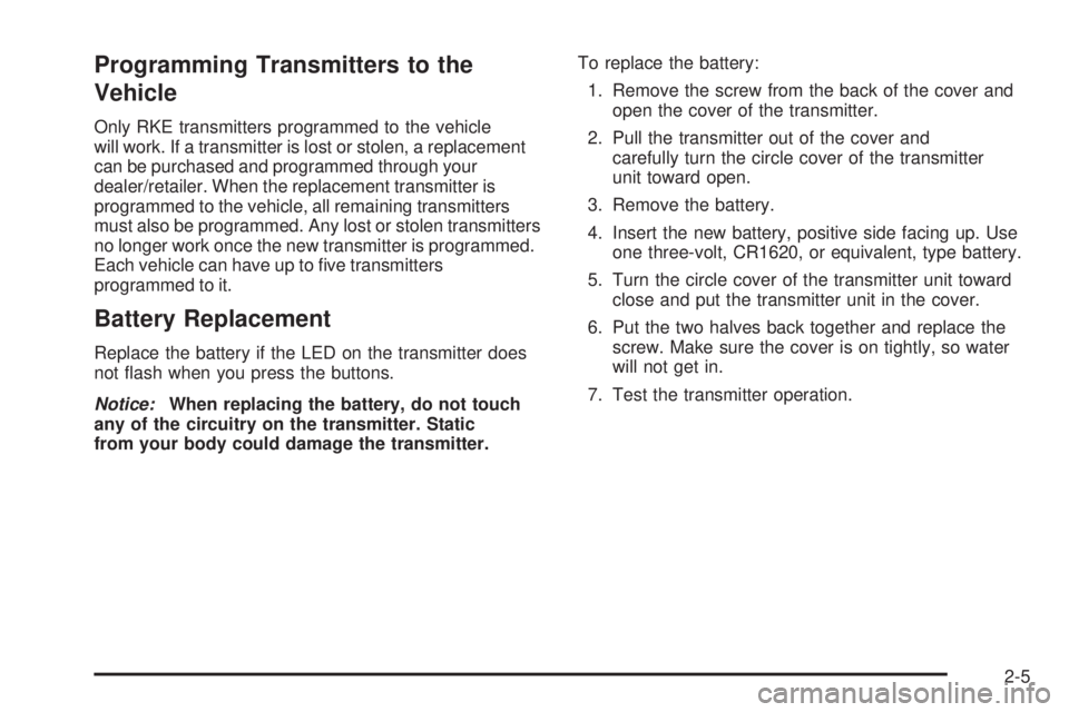 PONTIAC G3 2009 Owners Manual Programming Transmitters to the
Vehicle
Only RKE transmitters programmed to the vehicle
will work. If a transmitter is lost or stolen, a replacement
can be purchased and programmed through your
dealer PONTIAC G3 2009 Owners Manual Programming Transmitters to the
Vehicle
Only RKE transmitters programmed to the vehicle
will work. If a transmitter is lost or stolen, a replacement
can be purchased and programmed through your
dealer