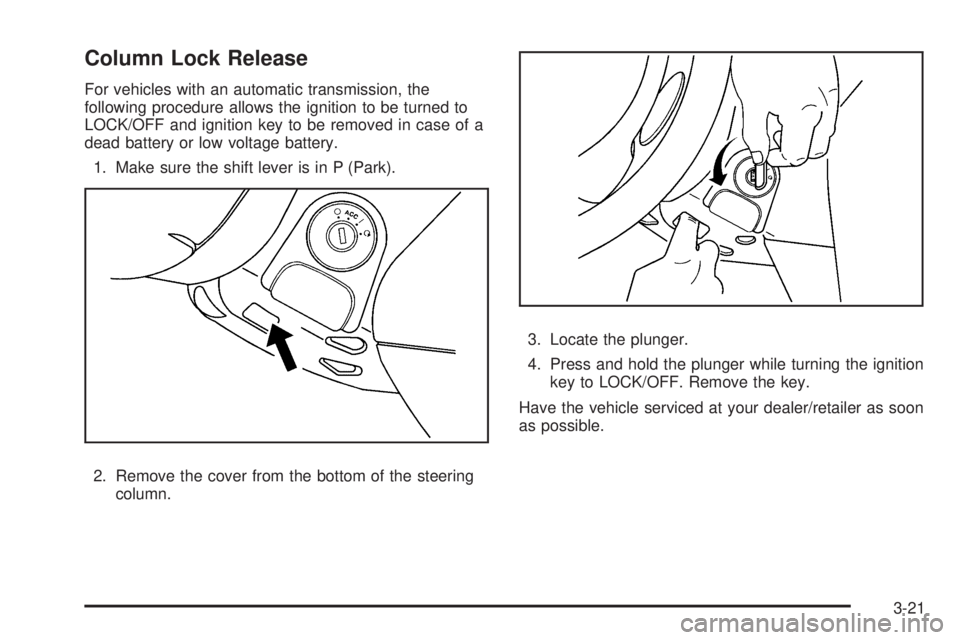 PONTIAC G5 2010 Owners Manual Column Lock Release
For vehicles with an automatic transmission, the
following procedure allows the ignition to be turned to
LOCK/OFF and ignition key to be removed in case of a
dead battery or low vo PONTIAC G5 2010 Owners Manual Column Lock Release
For vehicles with an automatic transmission, the
following procedure allows the ignition to be turned to
LOCK/OFF and ignition key to be removed in case of a
dead battery or low vo