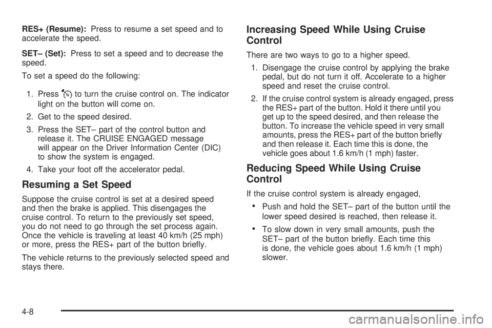 PONTIAC G5 2010 Owners Manual RES+ (Resume):Press to resume a set speed and to
accelerate the speed.
SET– (Set): Press to set a speed and to decrease the
speed.
To set a speed do the following:
1. Press
Jto turn the cruise contr PONTIAC G5 2010 Owners Manual RES+ (Resume):Press to resume a set speed and to
accelerate the speed.
SET– (Set): Press to set a speed and to decrease the
speed.
To set a speed do the following:
1. Press
Jto turn the cruise contr