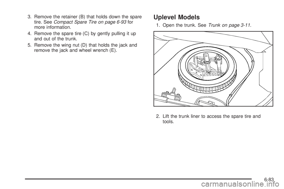 PONTIAC G5 2010  Owners Manual 3. Remove the retainer (B) that holds down the sparetire. See Compact Spare Tire on page 6-93 for
more information.
4. Remove the spare tire (C) by gently pulling it up and out of the trunk.
5. Remove