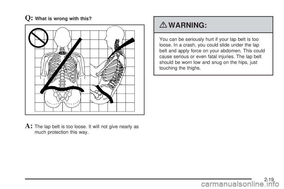 PONTIAC G5 2010 Service Manual Q:What is wrong with this?
A:The lap belt is too loose. It will not give nearly as
much protection this way.
{WARNING:
You can be seriously hurt if your lap belt is too
loose. In a crash, you could sl