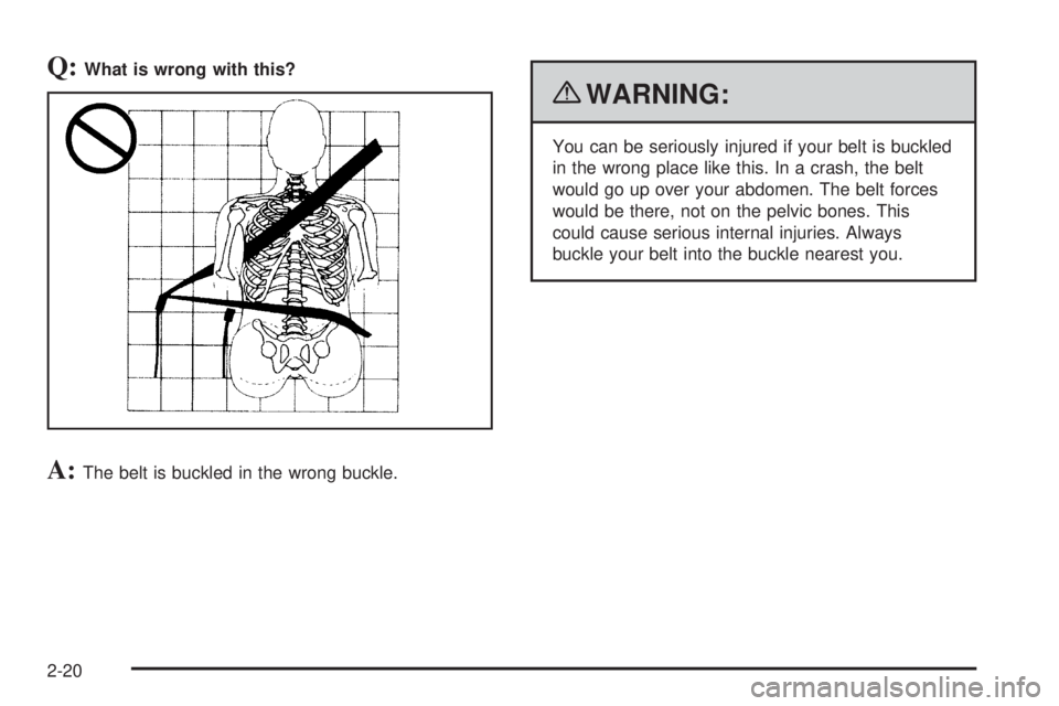 PONTIAC G5 2010 Service Manual Q:What is wrong with this?
A:The belt is buckled in the wrong buckle.
{WARNING:
You can be seriously injured if your belt is buckled
in the wrong place like this. In a crash, the belt
would go up over
