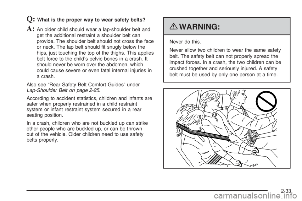 PONTIAC G5 2010  Owners Manual Q:What is the proper way to wear safety belts?
A:An older child should wear a lap-shoulder belt and
get the additional restraint a shoulder belt can
provide. The shoulder belt should not cross the fac