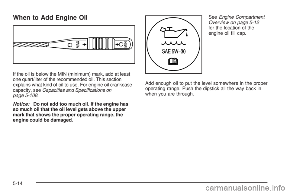PONTIAC G5 2009 Owners Manual When to Add Engine Oil
If the oil is below the MIN (minimum) mark, add at least
one quart/liter of the recommended oil. This section
explains what kind of oil to use. For engine oil crankcase
capacity PONTIAC G5 2009 Owners Manual When to Add Engine Oil
If the oil is below the MIN (minimum) mark, add at least
one quart/liter of the recommended oil. This section
explains what kind of oil to use. For engine oil crankcase
capacity