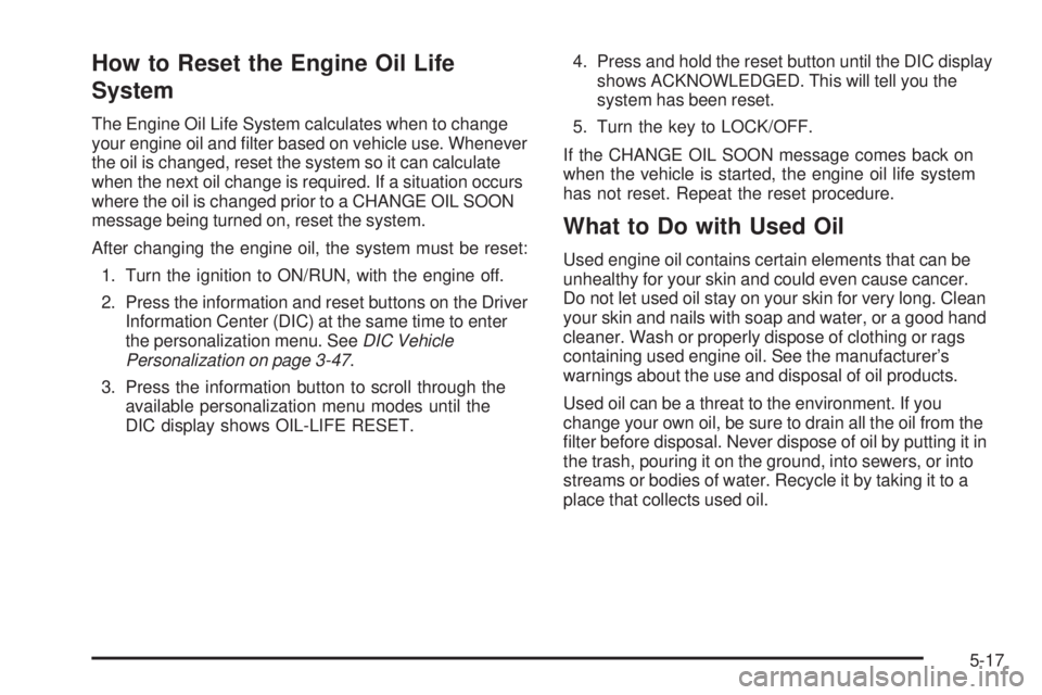 PONTIAC G5 2009  Owners Manual How to Reset the Engine Oil Life
System
The Engine Oil Life System calculates when to change
your engine oil and �lter based on vehicle use. Whenever
the oil is changed, reset the system so it can cal