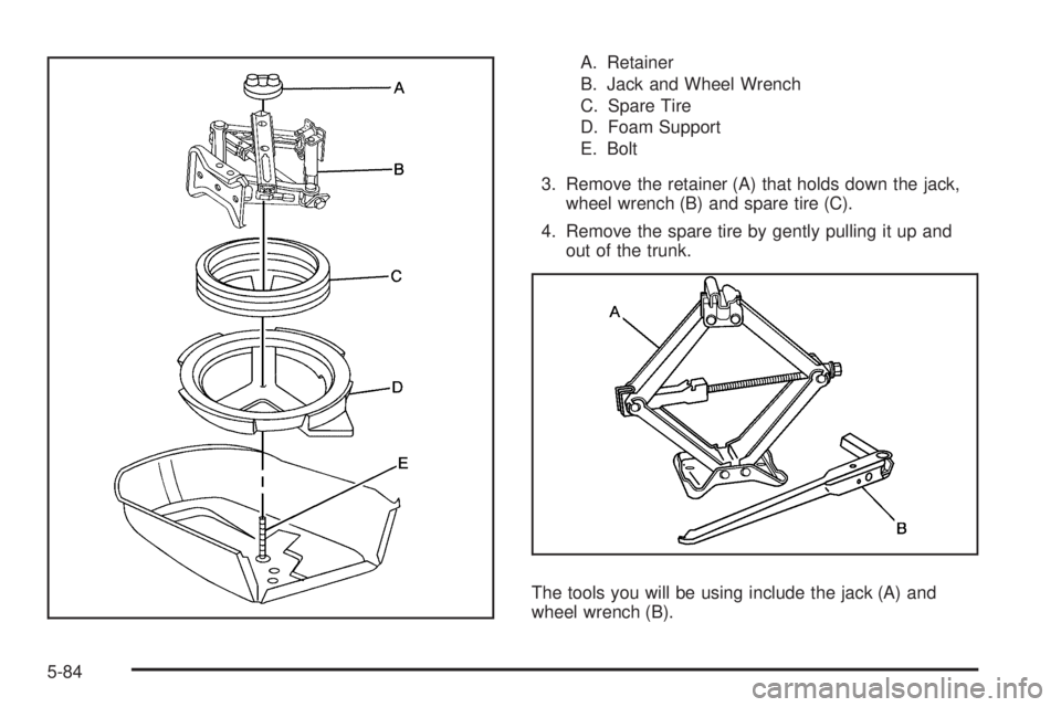 PONTIAC G5 2009  Owners Manual A. Retainer
B. Jack and Wheel Wrench
C. Spare Tire
D. Foam Support
E. Bolt
3. Remove the retainer (A) that holds down the jack,
wheel wrench (B) and spare tire (C).
4. Remove the spare tire by gently 