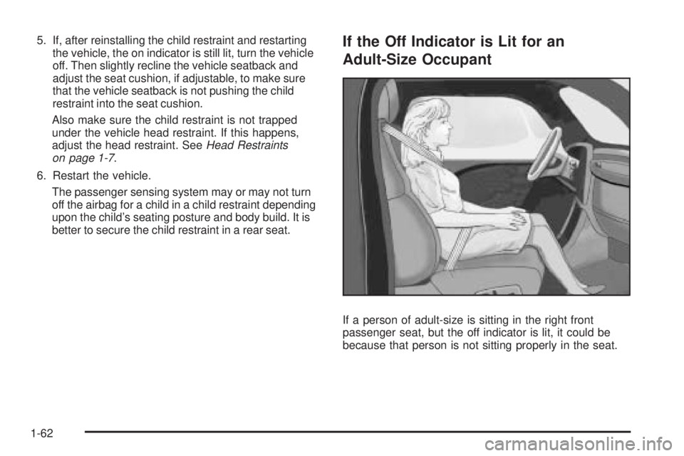 PONTIAC G5 2009 Repair Manual 5. If, after reinstalling the child restraint and restarting
the vehicle, the on indicator is still lit, turn the vehicle
off. Then slightly recline the vehicle seatback and
adjust the seat cushion, i