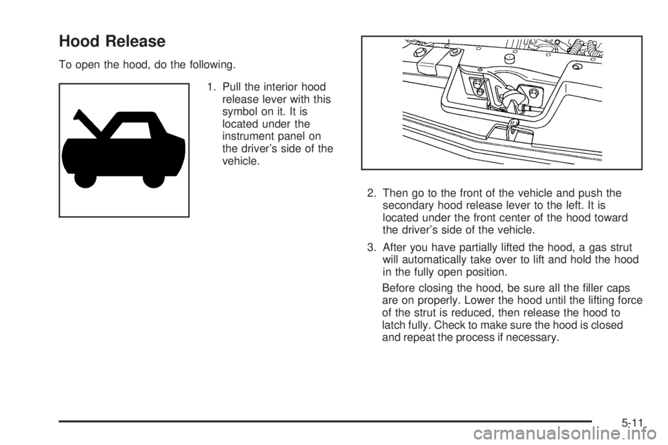 PONTIAC G5 2008  Owners Manual Hood Release
To open the hood, do the following.
1. Pull the interior hood
release lever with this
symbol on it. It is
located under the
instrument panel on
the driver’s side of the
vehicle.
2. Then