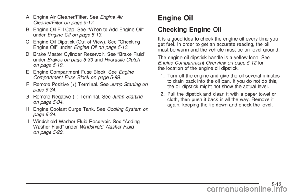 PONTIAC G5 2008 Owners Manual A. Engine Air Cleaner/Filter. SeeEngine Air
Cleaner/Filter on page 5-17.
B. Engine Oil Fill Cap. See “When to Add Engine Oil”
underEngine Oil on page 5-13.
C. Engine Oil Dipstick (Out of View). Se PONTIAC G5 2008 Owners Manual A. Engine Air Cleaner/Filter. SeeEngine Air
Cleaner/Filter on page 5-17.
B. Engine Oil Fill Cap. See “When to Add Engine Oil”
underEngine Oil on page 5-13.
C. Engine Oil Dipstick (Out of View). Se