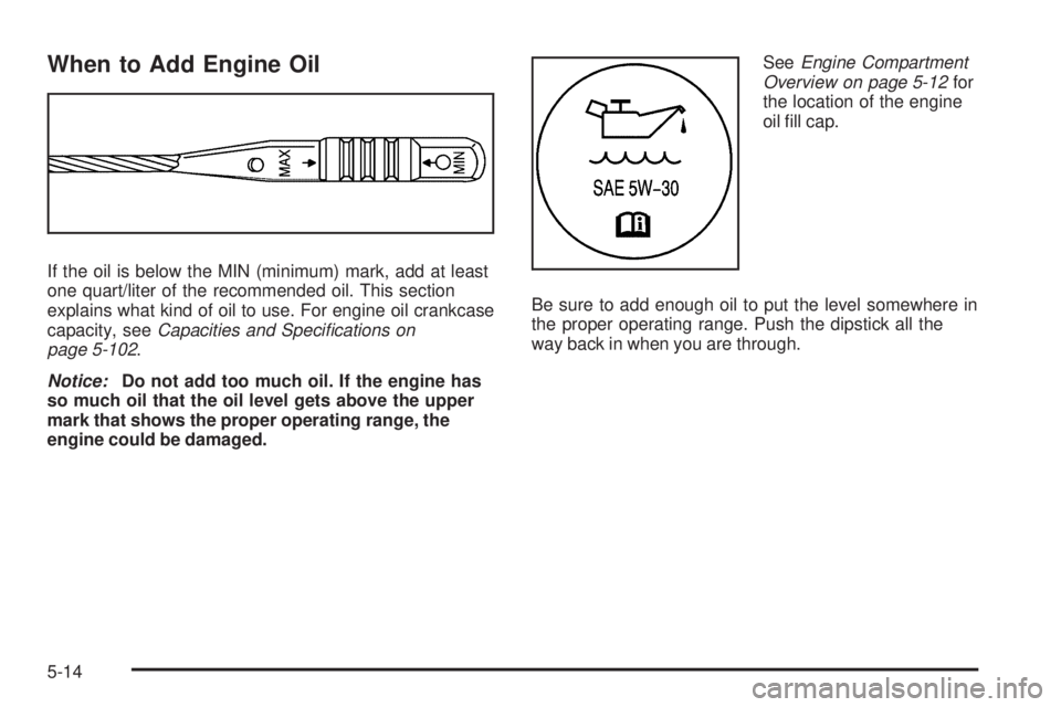 PONTIAC G5 2008  Owners Manual When to Add Engine Oil
If the oil is below the MIN (minimum) mark, add at least
one quart/liter of the recommended oil. This section
explains what kind of oil to use. For engine oil crankcase
capacity