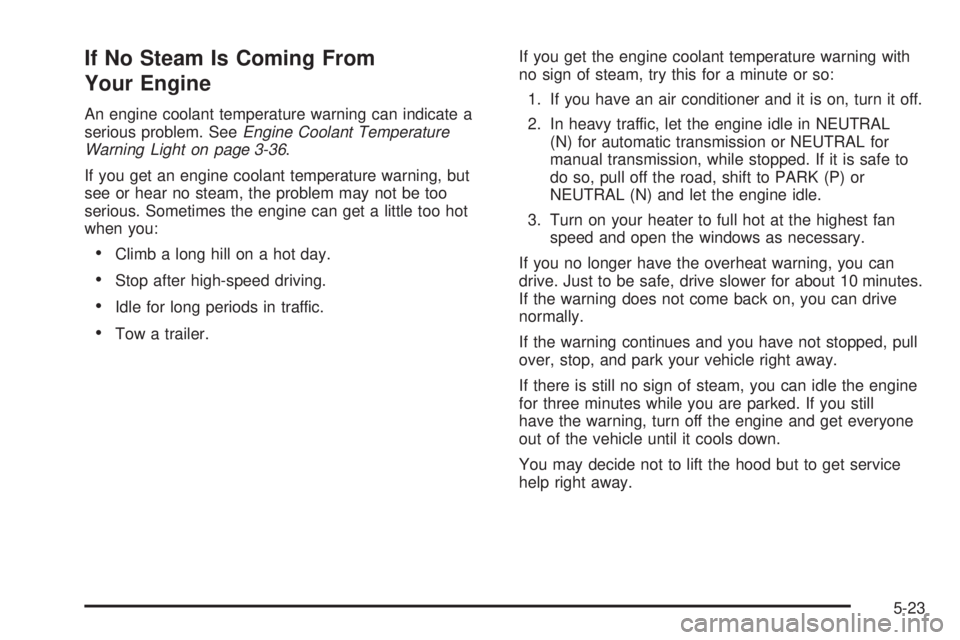 PONTIAC G5 2008 User Guide If No Steam Is Coming From
Your Engine
An engine coolant temperature warning can indicate a
serious problem. SeeEngine Coolant Temperature
Warning Light on page 3-36.
If you get an engine coolant temp