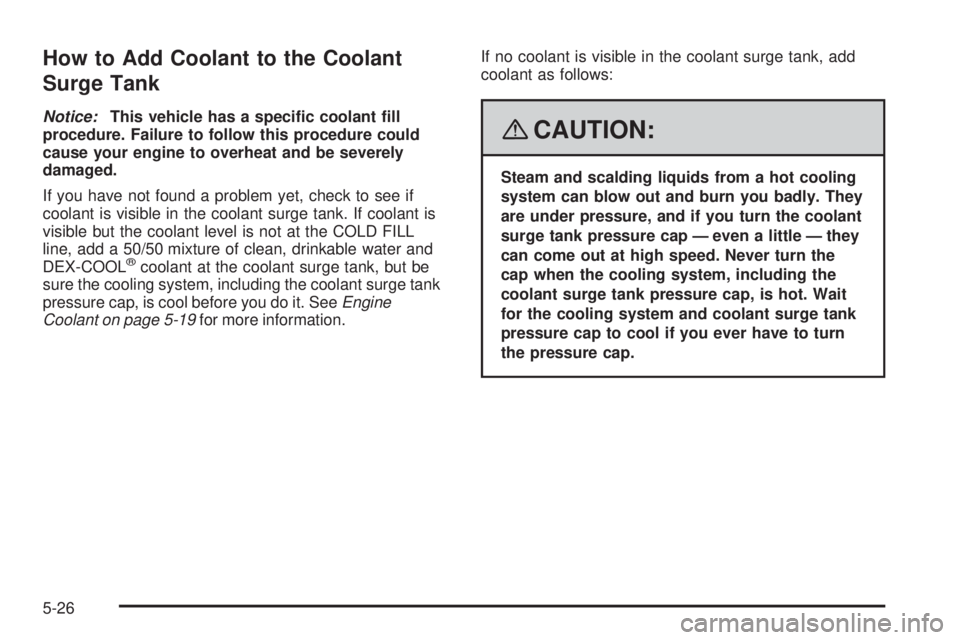 PONTIAC G5 2008 Owners Guide How to Add Coolant to the Coolant
Surge Tank
Notice:This vehicle has a speci�c coolant �ll
procedure. Failure to follow this procedure could
cause your engine to overheat and be severely
damaged.
If y