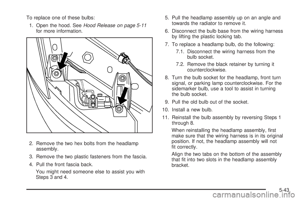 PONTIAC G5 2008 Owners Manual To replace one of these bulbs:
1. Open the hood. SeeHood Release on page 5-11
for more information.
2. Remove the two hex bolts from the headlamp
assembly.
3. Remove the two plastic fasteners from the PONTIAC G5 2008 Owners Manual To replace one of these bulbs:
1. Open the hood. SeeHood Release on page 5-11
for more information.
2. Remove the two hex bolts from the headlamp
assembly.
3. Remove the two plastic fasteners from the