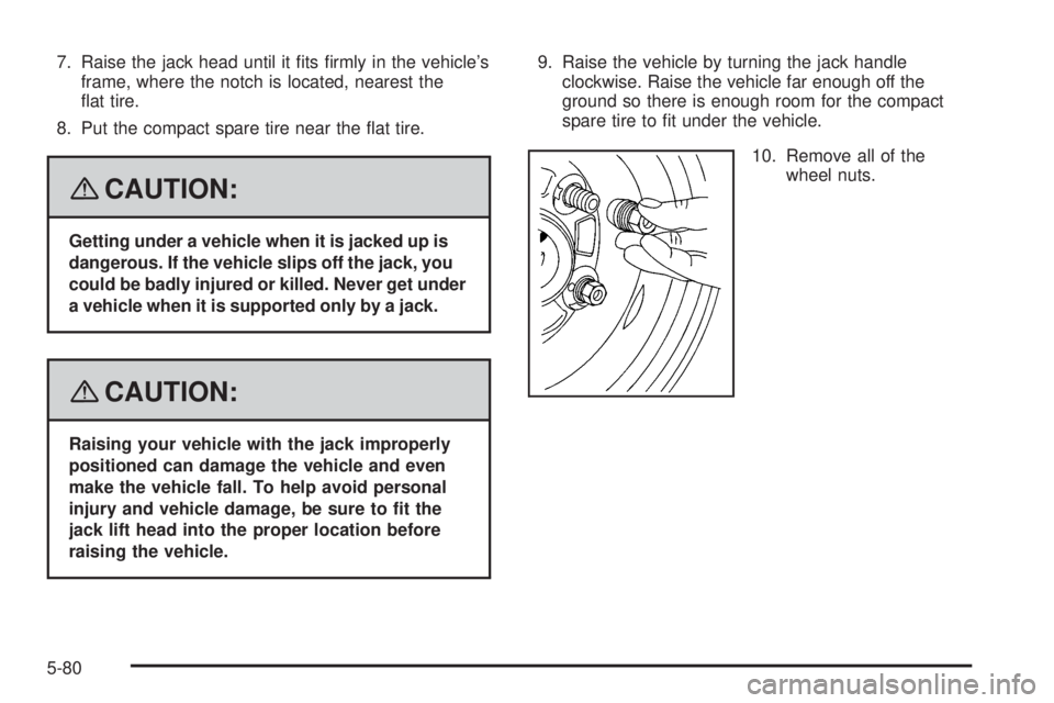 PONTIAC G5 2008  Owners Manual 7. Raise the jack head until it �ts �rmly in the vehicle’s
frame, where the notch is located, nearest the
�at tire.
8. Put the compact spare tire near the �at tire.
{CAUTION:
Getting under a vehicle